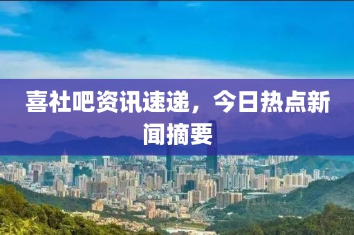 喜社吧资讯速递，今日热点新闻摘要