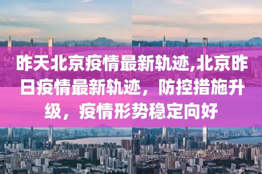 昨天北京疫情最新轨迹,北京昨日疫情最新轨迹，防控措施升级，疫情形势稳定向好