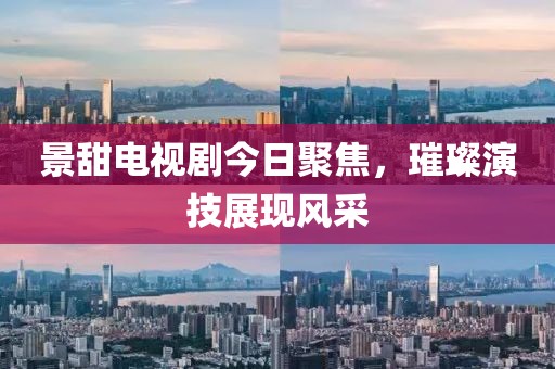 景甜电视剧今日聚焦，璀璨演技展现风采