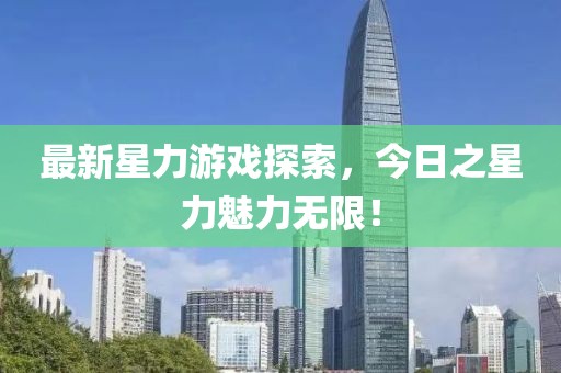 最新星力游戏探索，今日之星力魅力无限！