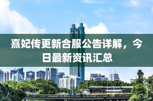 熹妃传更新合服公告详解，今日最新资讯汇总