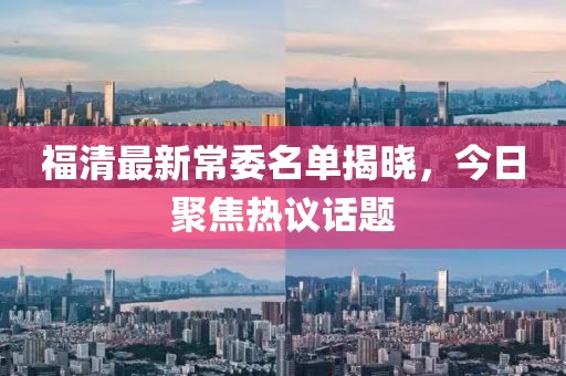 福清最新常委名单揭晓，今日聚焦热议话题