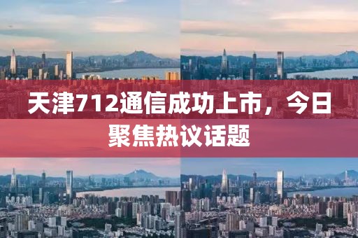 天津712通信成功上市，今日聚焦热议话题