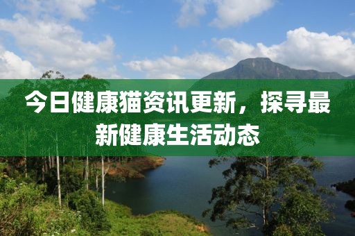 今日健康猫资讯更新，探寻最新健康生活动态