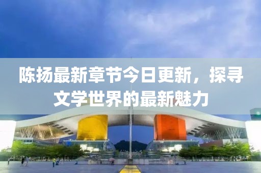 陈扬最新章节今日更新，探寻文学世界的最新魅力