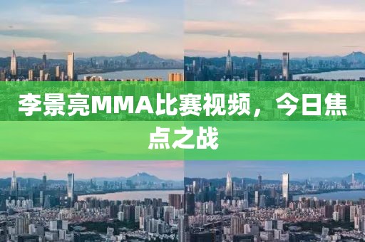 李景亮MMA比赛视频，今日焦点之战