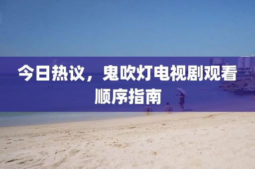 今日热议，鬼吹灯电视剧观看顺序指南