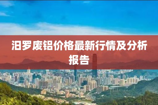 汨罗废铝价格最新行情及分析报告