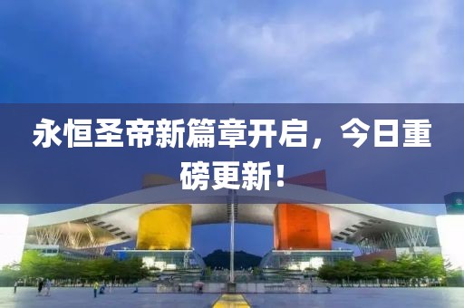 永恒圣帝新篇章开启，今日重磅更新！