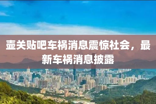 壶关贴吧车祸消息震惊社会，最新车祸消息披露
