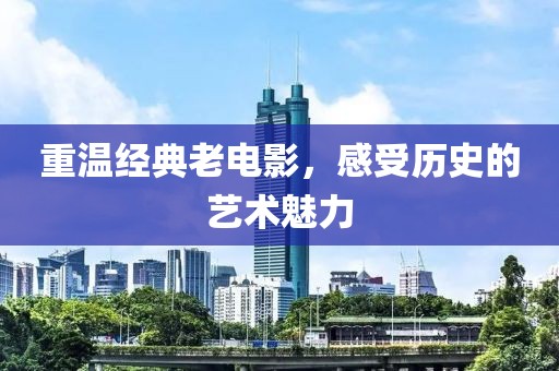 重温经典老电影，感受历史的艺术魅力