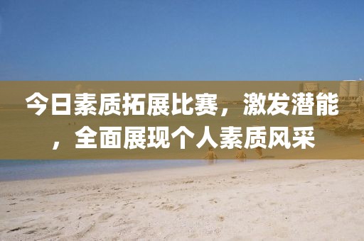 今日素质拓展比赛，激发潜能，全面展现个人素质风采