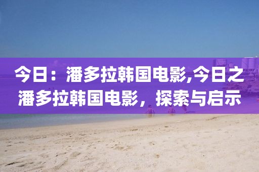 今日：潘多拉韩国电影,今日之潘多拉韩国电影，探索与启示