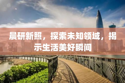 晨研新照，探索未知领域，揭示生活美好瞬间