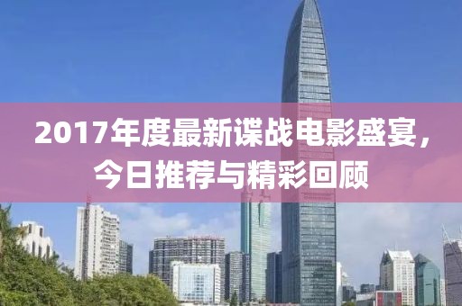 2017年度最新谍战电影盛宴，今日推荐与精彩回顾