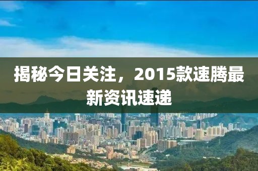 揭秘今日关注，2015款速腾最新资讯速递