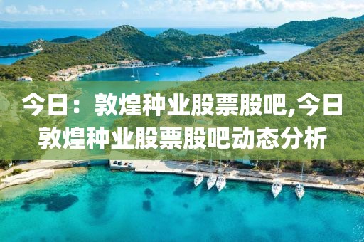 今日：敦煌种业股票股吧,今日敦煌种业股票股吧动态分析
