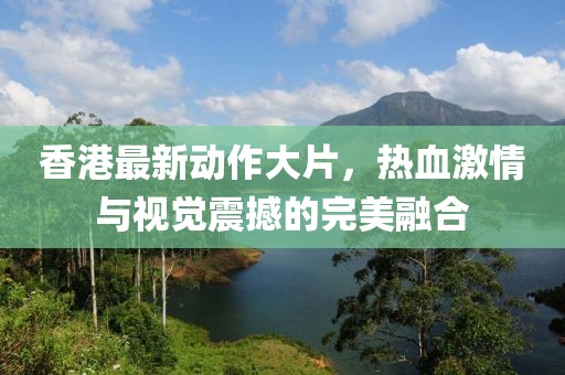 香港最新动作大片，热血激情与视觉震撼的完美融合