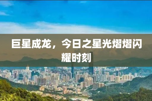 巨星成龙，今日之星光熠熠闪耀时刻