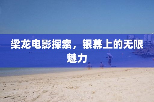 梁龙电影探索，银幕上的无限魅力