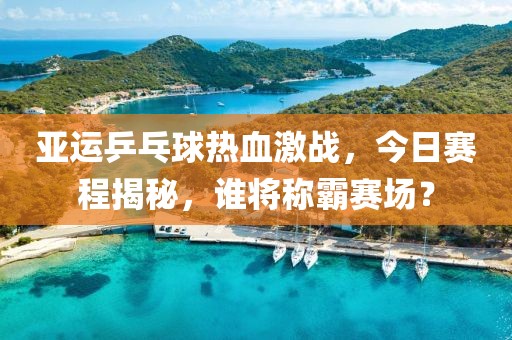 亚运乒乓球热血激战，今日赛程揭秘，谁将称霸赛场？