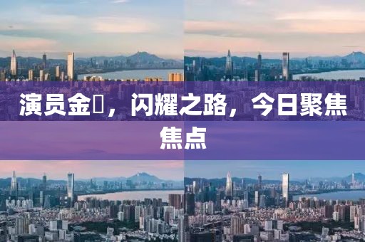 演员金翀，闪耀之路，今日聚焦焦点