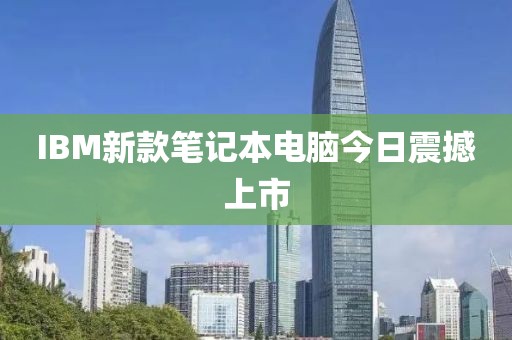 IBM新款笔记本电脑今日震撼上市