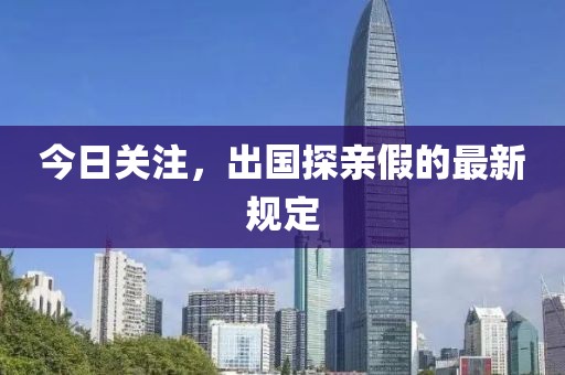 今日关注，出国探亲假的最新规定