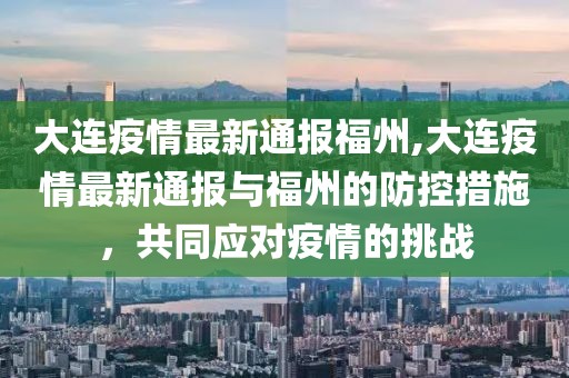 大连疫情最新通报福州,大连疫情最新通报与福州的防控措施，共同应对疫情的挑战