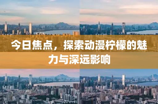 今日焦点，探索动漫柠檬的魅力与深远影响