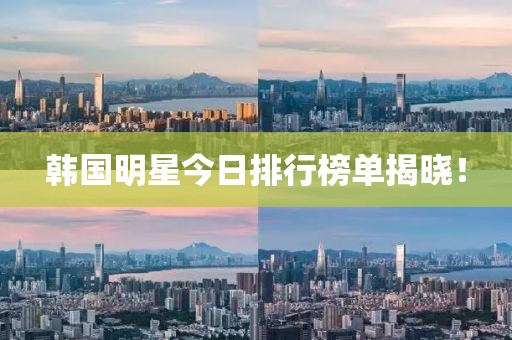 韩国明星今日排行榜单揭晓！