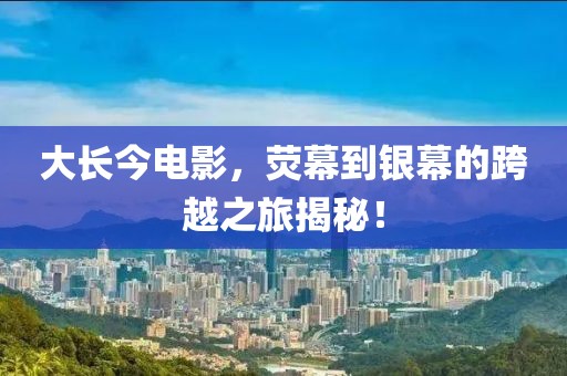 大长今电影，荧幕到银幕的跨越之旅揭秘！