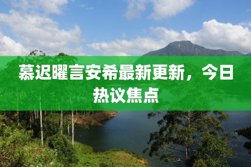 慕迟曜言安希最新更新，今日热议焦点
