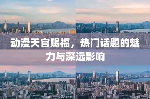动漫天官赐福，热门话题的魅力与深远影响