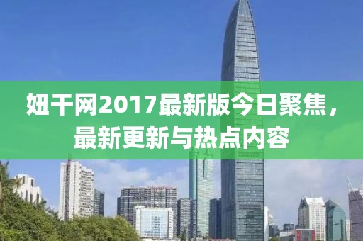 妞干网2017最新版今日聚焦，最新更新与热点内容