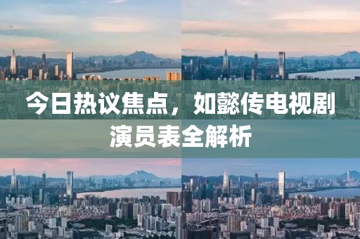 今日热议焦点，如懿传电视剧演员表全解析