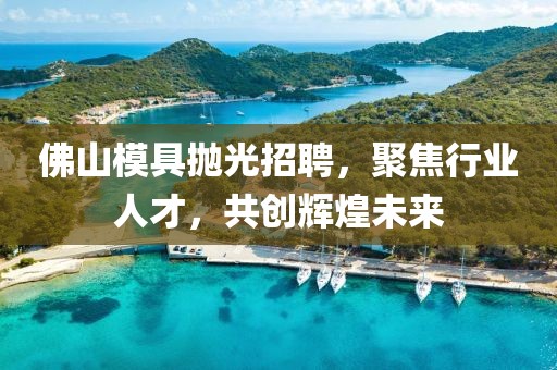 佛山模具抛光招聘，聚焦行业人才，共创辉煌未来
