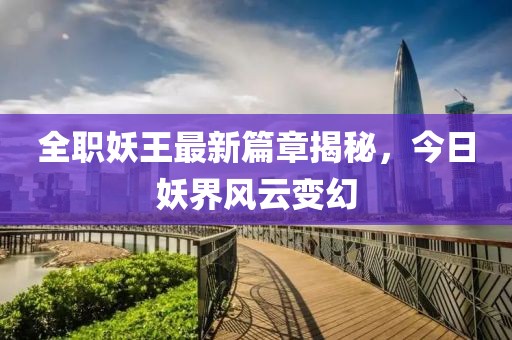 全职妖王最新篇章揭秘，今日妖界风云变幻