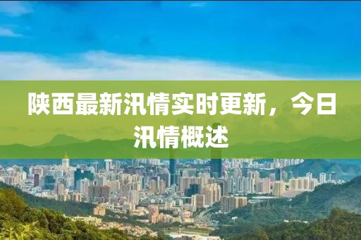 陕西最新汛情实时更新，今日汛情概述