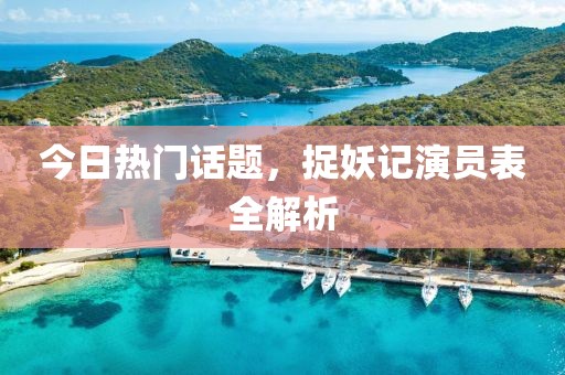 今日热门话题，捉妖记演员表全解析