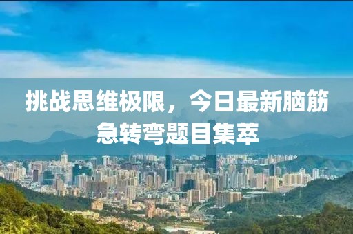 挑战思维极限，今日最新脑筋急转弯题目集萃