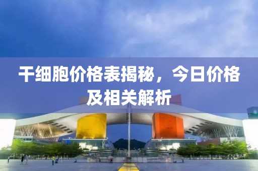 干细胞价格表揭秘，今日价格及相关解析