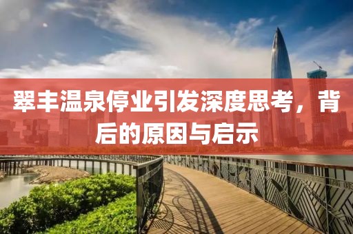 翠丰温泉停业引发深度思考，背后的原因与启示