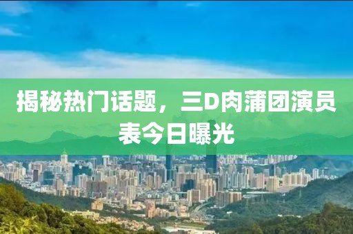 揭秘热门话题，三D肉蒲团演员表今日曝光