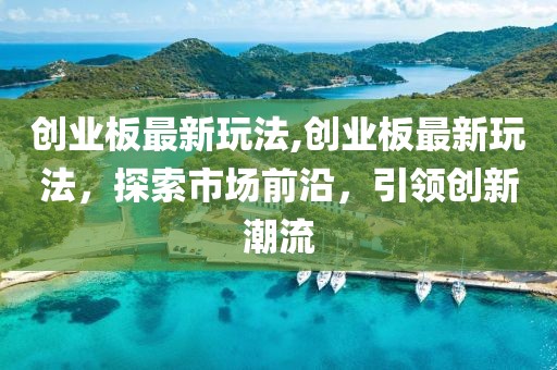 创业板最新玩法,创业板最新玩法，探索市场前沿，引领创新潮流