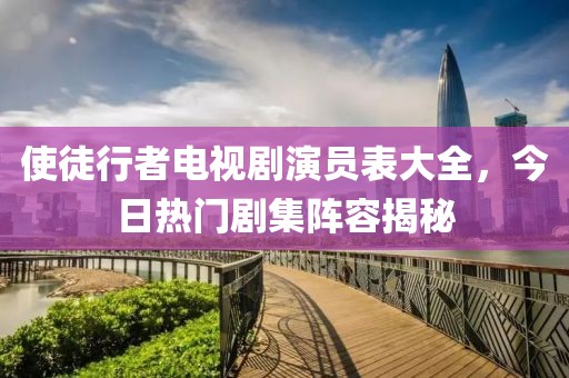 使徒行者电视剧演员表大全，今日热门剧集阵容揭秘