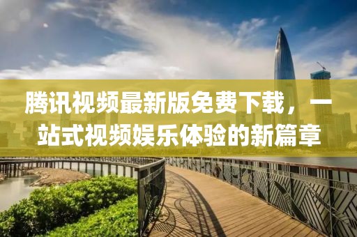 腾讯视频最新版免费下载，一站式视频娱乐体验的新篇章