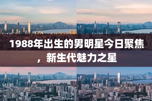 1988年出生的男明星今日聚焦，新生代魅力之星