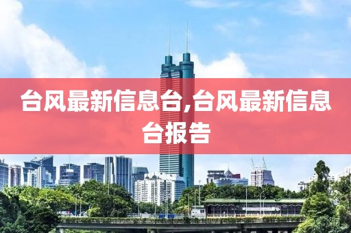 台风最新信息台,台风最新信息台报告