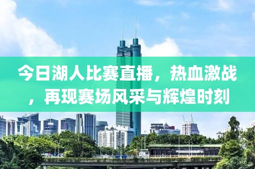 今日湖人比赛直播，热血激战，再现赛场风采与辉煌时刻
